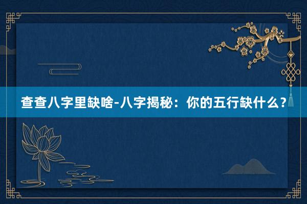 查查八字里缺啥-八字揭秘：你的五行缺什么？