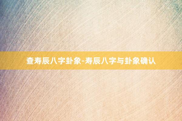 查寿辰八字卦象-寿辰八字与卦象确认